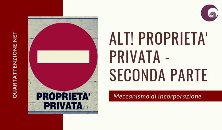 Alt! Proprietà Privata - seconda parte - meccanismo di incorporazione. quartattenzione.net